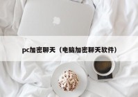 pc加密聊天（电脑加密聊天软件）