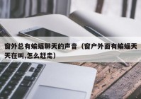 窗外总有蝙蝠聊天的声音（窗户外面有蝙蝠天天在叫,怎么赶走）