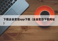 下载企业密信app下载（企业密信下载网址）
