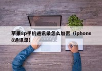 苹果8p手机通讯录怎么加密（iphone8通讯录）
