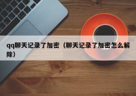 qq聊天记录了加密（聊天记录了加密怎么解除）