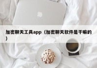 加密聊天工具app（加密聊天软件是干嘛的）