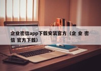 企业密信app下载安装官方（企 业 密 信 官方下载）
