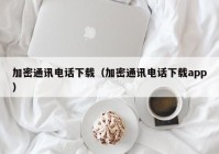 加密通讯电话下载（加密通讯电话下载app）