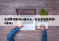 企业密信服务id是什么（企业密信服务器id是啥）