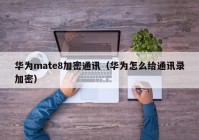 华为mate8加密通讯（华为怎么给通讯录加密）
