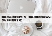 蝙蝠聊天软件误删好友（蝙蝠软件删除聊天记录对方也删除了吗）
