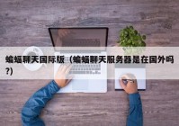 蝙蝠聊天国际版（蝙蝠聊天服务器是在国外吗?）