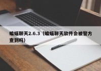 蝙蝠聊天2.6.3（蝙蝠聊天软件会被警方查到吗）