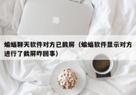 蝙蝠聊天软件对方已截屏（蝙蝠软件显示对方进行了截屏咋回事）