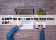 公司加密通讯软件（公司加密软件能看到聊天记录吗）