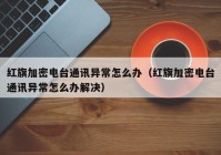 红旗加密电台通讯异常怎么办（红旗加密电台通讯异常怎么办解决）