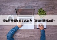 微信聊天框加密了怎么办（微信对话框加密）