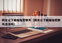 网友让下蝙蝠加密聊天（网友让下蝙蝠加密聊天违法吗）
