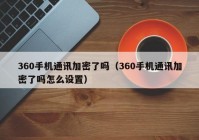 360手机通讯加密了吗（360手机通讯加密了吗怎么设置）