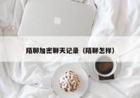 陌聊加密聊天记录（陌聊怎样）