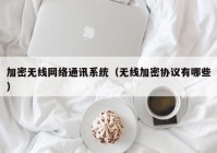 加密无线网络通讯系统（无线加密协议有哪些）