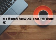 咋下载蝙蝠加密聊天记录（怎么下载 蝙蝠聊天）