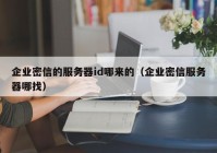 企业密信的服务器id哪来的（企业密信服务器哪找）