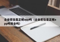 企业密信是正规app吗（企业密信是正规app吗安全吗）