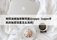 如何关掉加密聊天窗口oppo（oppo手机的加密设置怎么关闭）