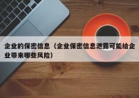 企业的保密信息（企业保密信息泄露可能给企业带来哪些风险）