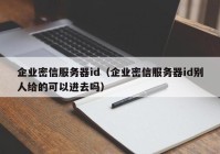 企业密信服务器id（企业密信服务器id别人给的可以进去吗）