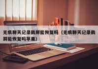 无痕聊天记录截屏能恢复吗（无痕聊天记录截屏能恢复吗苹果）
