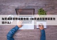 加密通讯管理装置包括（加密通讯管理装置包括什么）