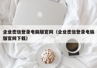 企业密信登录电脑版官网（企业密信登录电脑版官网下载）