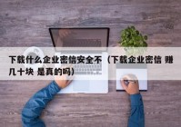 下载什么企业密信安全不（下载企业密信 赚几十块 是真的吗）