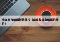 吸血鬼与蝙蝠聊天图片（血鬼和吸血蝙蝠的图片）