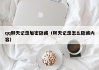 qq聊天记录加密隐藏（聊天记录怎么隐藏内容）