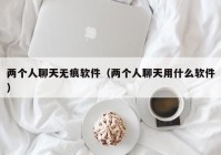 两个人聊天无痕软件（两个人聊天用什么软件）