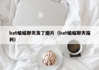 bat蝙蝠聊天发了图片（bat蝙蝠聊天福利）