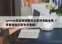 iphone导出微信聊天记录到电脑无痕（苹果微信记录导出电脑）
