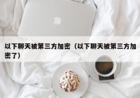 以下聊天被第三方加密（以下聊天被第三方加密了）