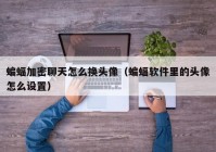 蝙蝠加密聊天怎么换头像（蝙蝠软件里的头像怎么设置）