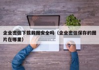企业密信下载截图安全吗（企业密信保存的图片在哪里）