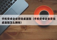 手机安卓企业密信桌面版（手机安卓企业密信桌面版怎么删除）