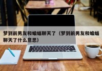 梦到前男友和蝙蝠聊天了（梦到前男友和蝙蝠聊天了什么意思）