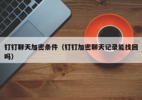 钉钉聊天加密条件（钉钉加密聊天记录能找回吗）