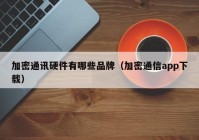 加密通讯硬件有哪些品牌（加密通信app下载）