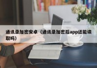 通讯录加密安卓（通讯录加密后app还能读取吗）