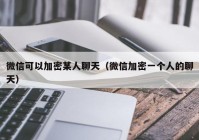 微信可以加密某人聊天（微信加密一个人的聊天）