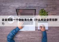 企业密信一个群能发几条（什么叫企业密信群?）