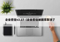 企业密信v2.17（企业密信被国家取消了）