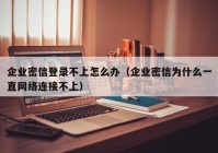 企业密信登录不上怎么办（企业密信为什么一直网络连接不上）