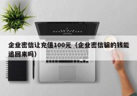 企业密信让充值100元（企业密信骗的钱能追回来吗）
