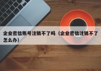 企业密信账号注销不了吗（企业密信注销不了怎么办）